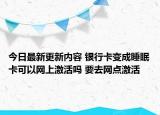 今日最新更新内容 银行卡变成睡眠卡可以网上激活吗 要去网点激活