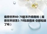魔兽世界60-70副本升级路线（魔兽世界部落1-70练级路线 你都知道了吗）