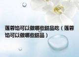 莲蓉馅可以做哪些甜品吃（莲蓉馅可以做哪些甜品）