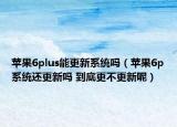 苹果6plus能更新系统吗（苹果6p系统还更新吗 到底更不更新呢）