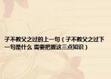 子不教父之过的上一句（子不教父之过下一句是什么 需要把握这三点知识）