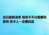 当日最新消息 信用卡不分期要利息吗 持卡人一定要知道