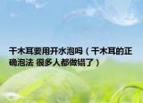干木耳要用开水泡吗（干木耳的正确泡法 很多人都做错了）