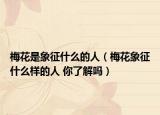 梅花是象征什么的人（梅花象征什么样的人 你了解吗）
