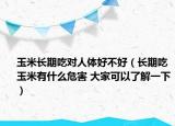 玉米长期吃对人体好不好（长期吃玉米有什么危害 大家可以了解一下）