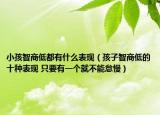 小孩智商低都有什么表现（孩子智商低的十种表现 只要有一个就不能怠慢）