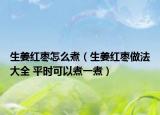 生姜红枣怎么煮（生姜红枣做法大全 平时可以煮一煮）