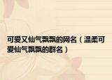 可爱又仙气飘飘的网名（温柔可爱仙气飘飘的群名）