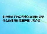 封存状态下的公积金怎么提取 需要什么条件具体情况详细内容介绍
