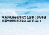 华为手机屏幕划不动怎么回事（华为手机屏幕出现框框划不动怎么办 这样办）