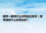 窗帘一般用什么材质的比较好（窗帘选择什么材质的好）
