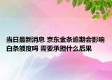 当日最新消息 京东金条逾期会影响白条额度吗 需要承担什么后果