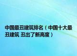中国最丑建筑排名（中国十大最丑建筑 丑出了新高度）