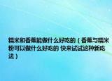 糯米和香蕉能做什么好吃的（香蕉与糯米粉可以做什么好吃的 快来试试这种新吃法）