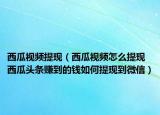 西瓜视频提现（西瓜视频怎么提现 西瓜头条赚到的钱如何提现到微信）