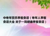 中老年营养早餐食谱（老年人早餐食谱大全 关于一周健康早餐食谱）