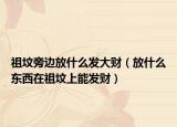 祖坟旁边放什么发大财（放什么东西在祖坟上能发财）