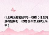什么鸡没有翅膀?打一动物（什么鸡没有翅膀打一动物 答案怎么那么简单）
