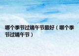 哪个季节过端午节最好（哪个季节过端午节）