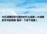 水在沸腾时发生剧烈的什么现象（水沸腾时水中的现象 简述一下这个现象）