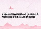 常规体检项目有肠镜检查吗（肛肠镜检查有哪些项目 医院身体检查相关的项目）