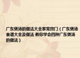 广东煲汤的做法大全家常窍门（广东煲汤食谱大全及做法 教你学会四种广东煲汤的做法）