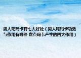 男人吃玛卡有七大好处（男人吃玛卡功效与作用有哪些 盘点玛卡产生的四大作用）