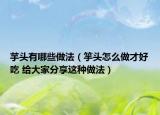 芋头有哪些做法（竽头怎么做才好吃 给大家分享这种做法）
