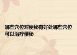 哪些穴位对便秘有好处哪些穴位可以治疗便秘
