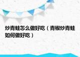 炒青蛙怎么做好吃（青椒炒青蛙如何做好吃）