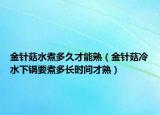 金针菇水煮多久才能熟（金针菇冷水下锅要煮多长时间才熟）