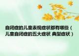 自闭症的儿童表现症状都有哪些（儿童自闭症的五大症状 典型症状）