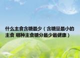 什么主食含糖最少（含糖量最小的主食 哪种主食糖分最少最健康）
