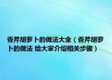 香芹胡萝卜的做法大全（香芹胡萝卜的做法 给大家介绍相关步骤）