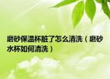 磨砂保温杯脏了怎么清洗（磨砂水杯如何清洗）