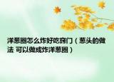 洋葱圈怎么炸好吃窍门（葱头的做法 可以做成炸洋葱圈）