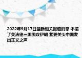 2022年9月17日最新相关报道消息 不装了美法德三国围攻伊朗 紧要关头中国发出正义之声