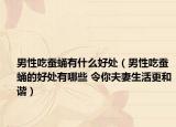 男性吃蚕蛹有什么好处（男性吃蚕蛹的好处有哪些 令你夫妻生活更和谐）