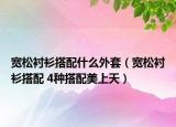 宽松衬衫搭配什么外套（宽松衬衫搭配 4种搭配美上天）