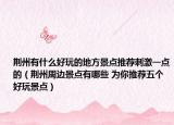 荆州有什么好玩的地方景点推荐刺激一点的（荆州周边景点有哪些 为你推荐五个好玩景点）