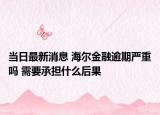 当日最新消息 海尔金融逾期严重吗 需要承担什么后果