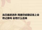 当日最新消息 网捷贷逾期征信上会有记录吗 会有什么后果