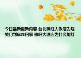 今日最新更新内容 台北神旺大饭店为啥关门到底咋回事 神旺大酒店为什么熄灯