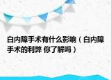 白内障手术有什么影响（白内障手术的利弊 你了解吗）