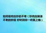 如何使肉丝炒的不老（炒肉丝嫩滑不老的妙招 好吃到你一吃就上瘾）