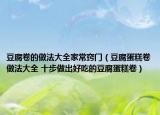 豆腐卷的做法大全家常窍门（豆腐蛋糕卷做法大全 十步做出好吃的豆腐蛋糕卷）