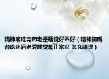 精神病吃完药老是睡觉好不好（精神障碍者吃药后老爱睡觉是正常吗 怎么调理）