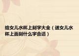 给女儿水杯上刻字大全（送女儿水杯上面刻什么字合适）