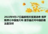 2022年9月17日最新相关报道消息 俄罗斯想让中国强大吗 普京最近对中国的看法是怎样
