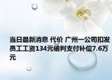 当日最新消息 代价 广州一公司扣发员工工资134元被判支付补偿7.6万元